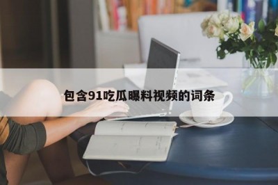 包含91吃瓜曝料视频的词条