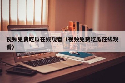 视频免费吃瓜在线观看（视频免费吃瓜在线观看）