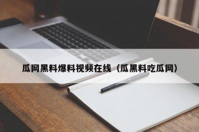 瓜网黑料爆料视频在线（瓜黑料吃瓜网）
