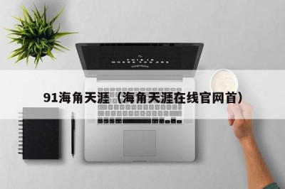 91海角天涯（海角天涯在线官网首）
