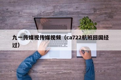 九一传媒视传媒视频（ca722航班回国经过）