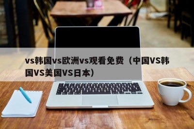 vs韩国vs欧洲vs观看免费（中国VS韩国VS美国VS日本）