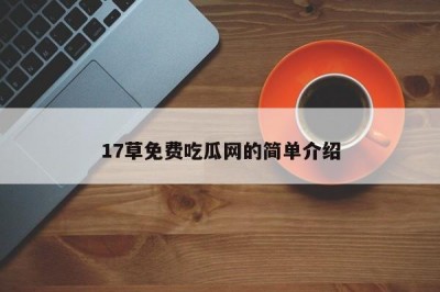 17草免费吃瓜网的简单介绍