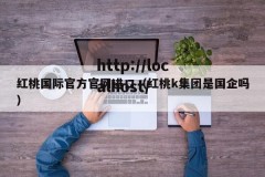 红桃国际官方官网进口（红桃k集团是国企吗）