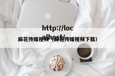 麻花传媒视频（麻花传媒视频下载）