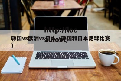 韩国vs欧洲vs日本（韩国和日本足球比赛）