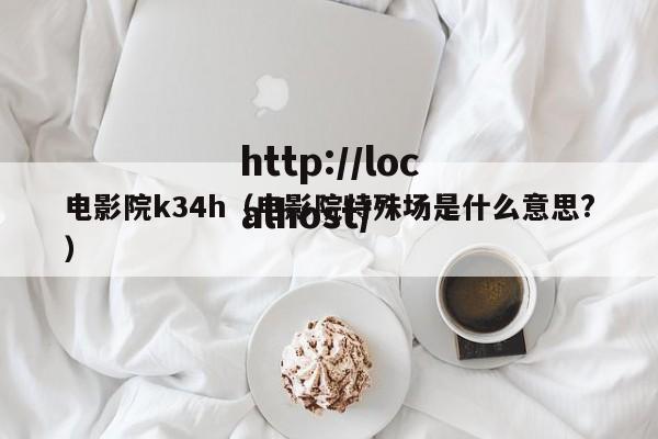 电影院k34h(电影院特殊场是什么意思?)